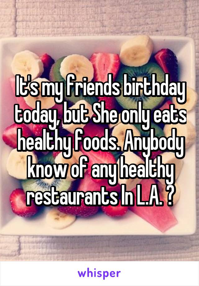 It's my friends birthday today, but She only eats healthy foods. Anybody know of any healthy restaurants In L.A. ?