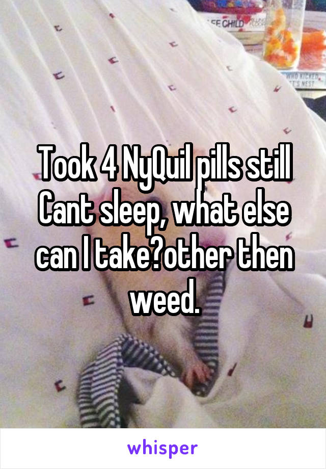 Took 4 NyQuil pills still Cant sleep, what else can I take?other then weed.