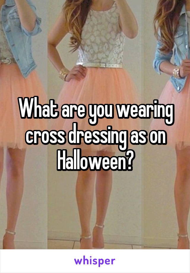 What are you wearing cross dressing as on Halloween?