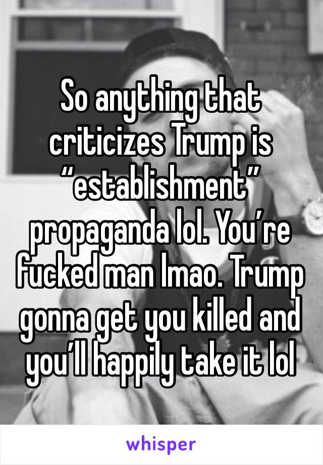 So anything that criticizes Trump is “establishment” propaganda lol. You’re fucked man lmao. Trump gonna get you killed and you’ll happily take it lol