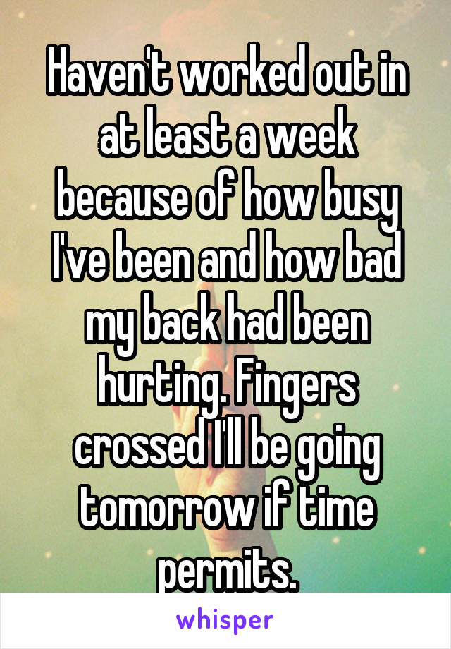 Haven't worked out in at least a week because of how busy I've been and how bad my back had been hurting. Fingers crossed I'll be going tomorrow if time permits.