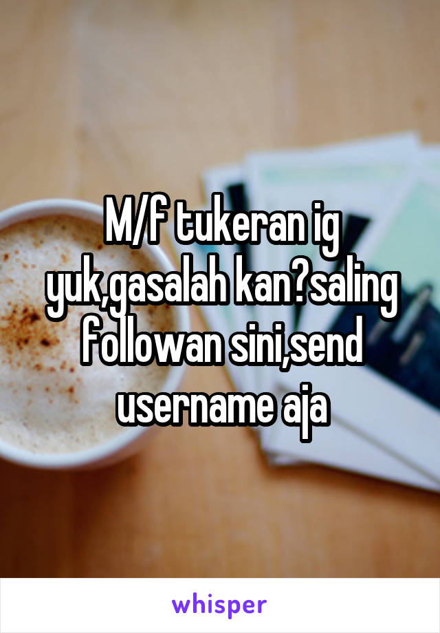 M/f tukeran ig yuk,gasalah kan?saling followan sini,send username aja