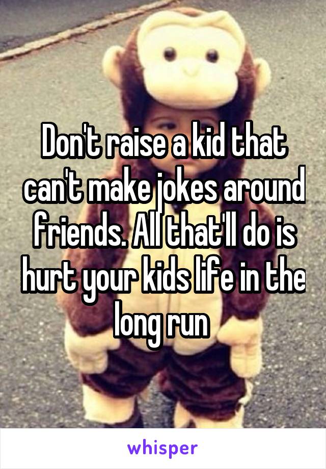 Don't raise a kid that can't make jokes around friends. All that'll do is hurt your kids life in the long run 