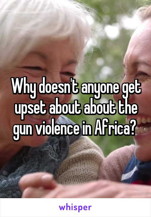 Why doesn't anyone get upset about about the gun violence in Africa? 