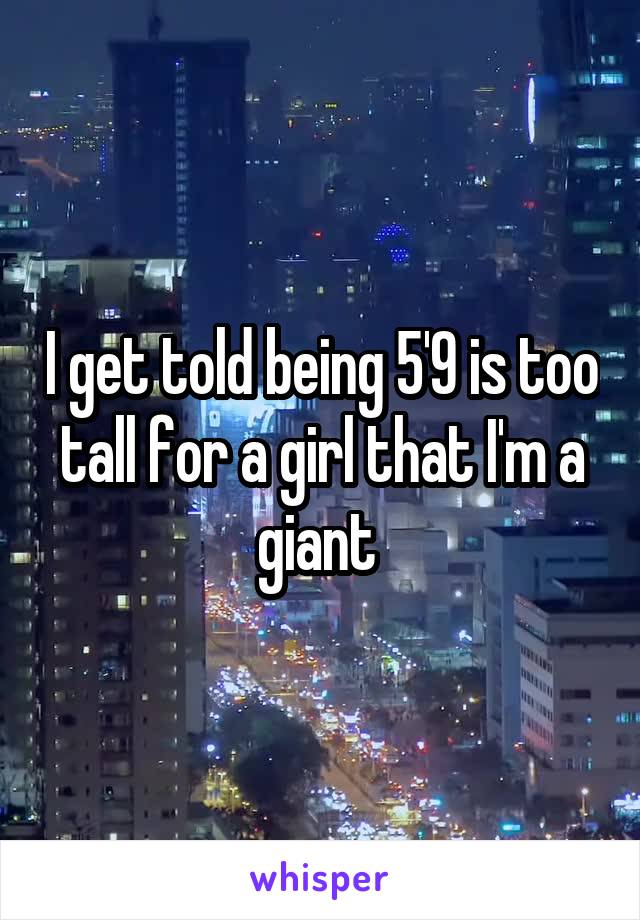 I get told being 5'9 is too tall for a girl that I'm a giant 