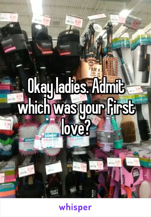 Okay ladies. Admit which was your first love?