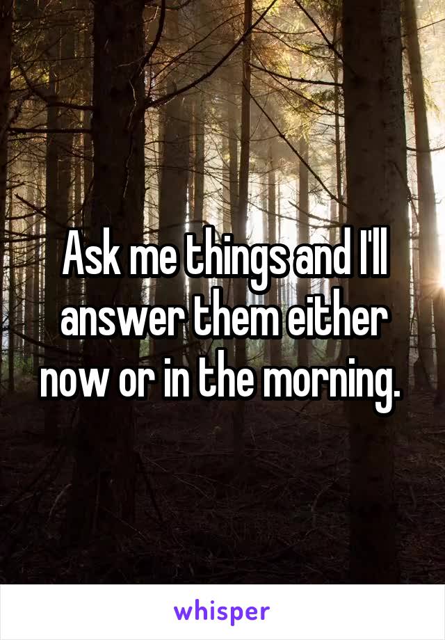 Ask me things and I'll answer them either now or in the morning. 