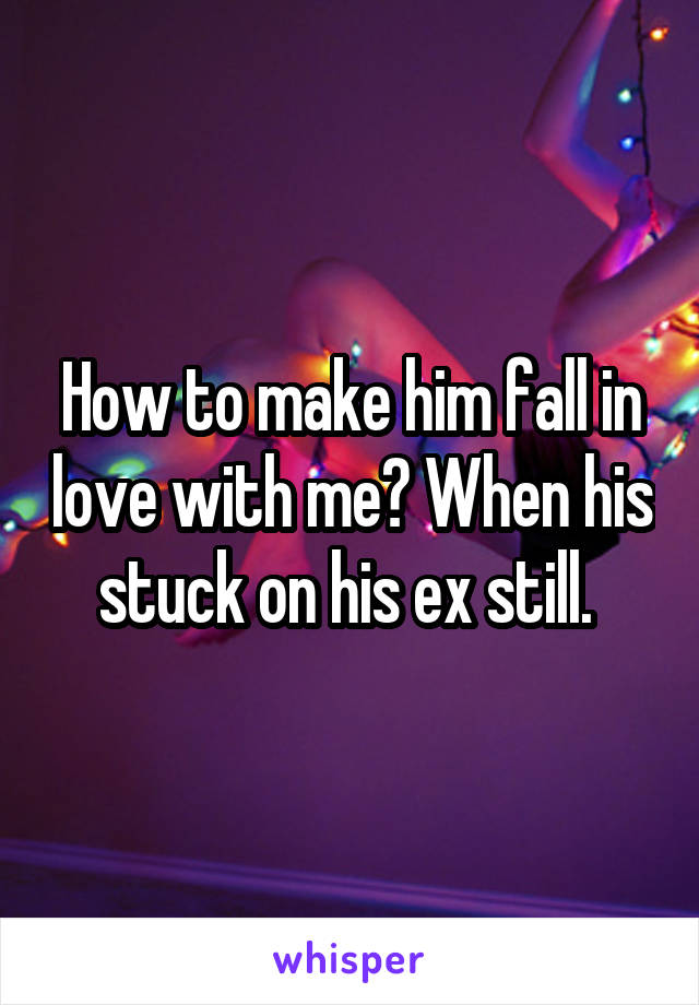 How to make him fall in love with me? When his stuck on his ex still. 