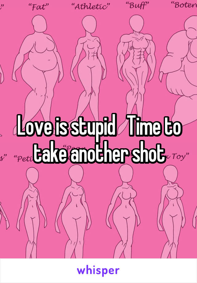 Love is stupid   Time to take another shot