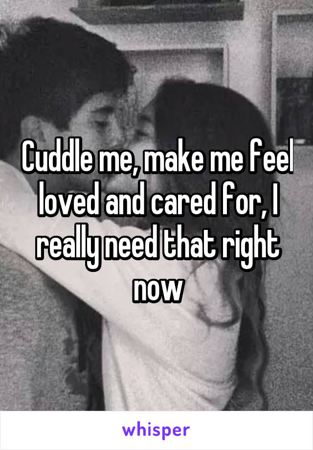 Cuddle me, make me feel loved and cared for, I really need that right now