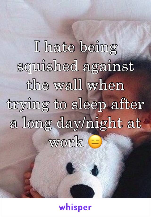 I hate being squished against the wall when trying to sleep after a long day/night at work 😑