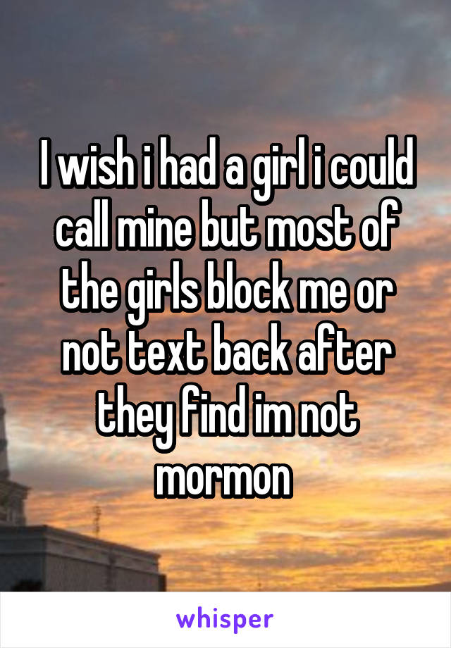 I wish i had a girl i could call mine but most of the girls block me or not text back after they find im not mormon 