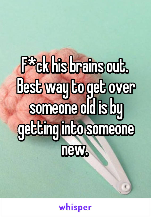 F*ck his brains out. 
Best way to get over someone old is by getting into someone new. 