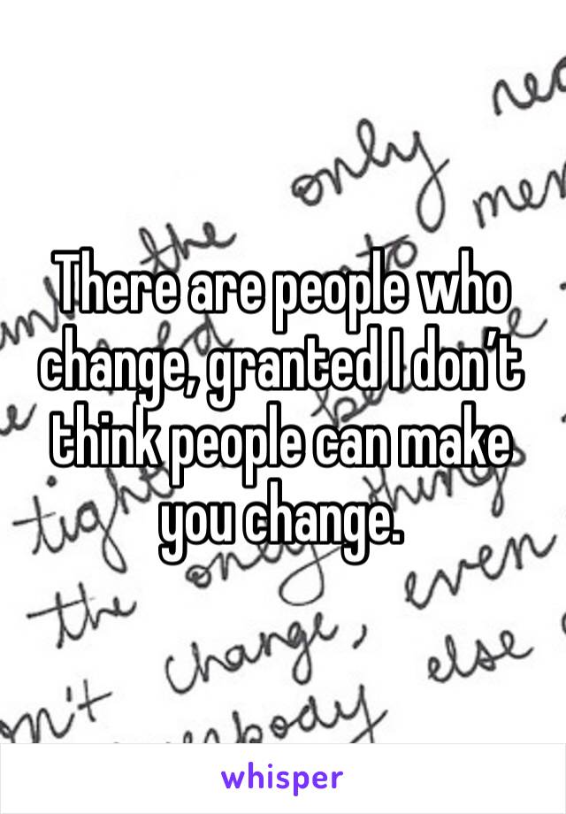 There are people who change, granted I don’t think people can make you change. 