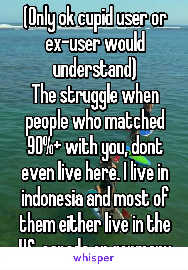 (Only ok cupid user or ex-user would understand)
The struggle when people who matched 90%+ with you, dont even live here. I live in indonesia and most of them either live in the US, canada or germany