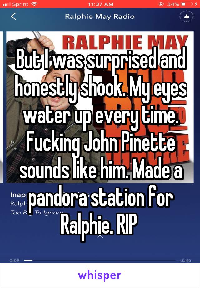 But I was surprised and honestly shook. My eyes water up every time. Fucking John Pinette sounds like him. Made a pandora station for Ralphie. RIP 