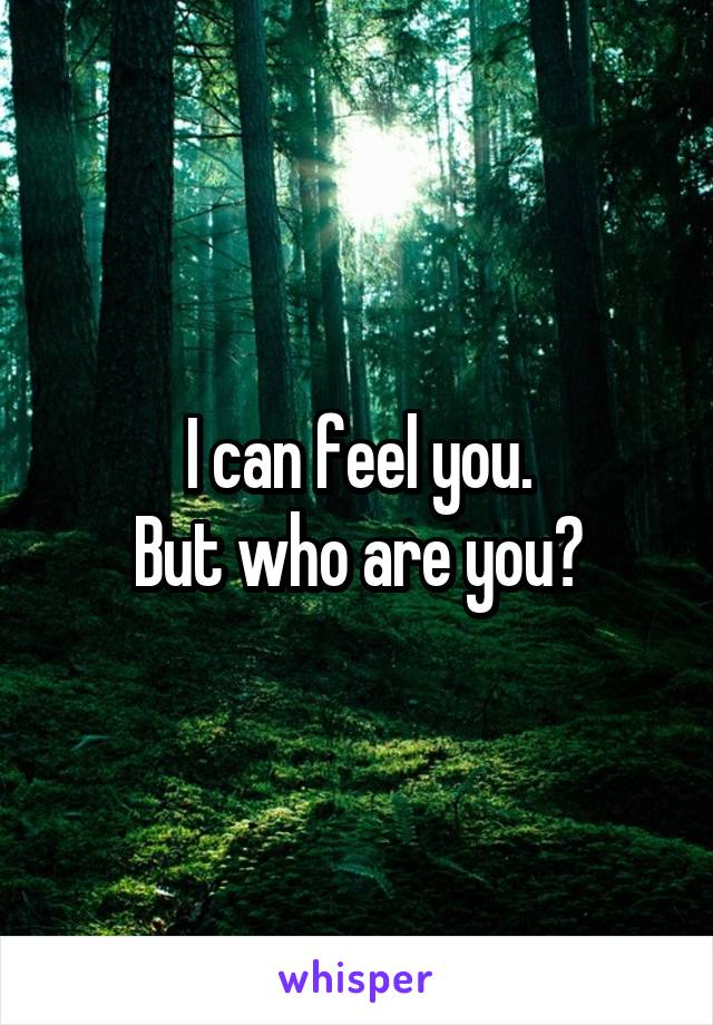 I can feel you.
But who are you?