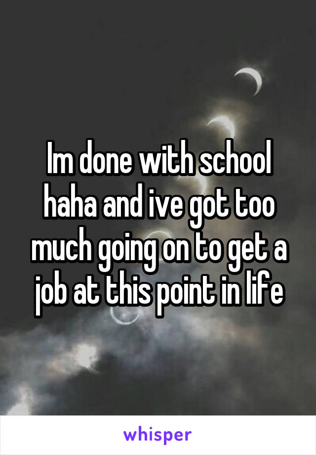 Im done with school haha and ive got too much going on to get a job at this point in life