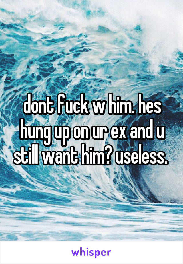 dont fuck w him. hes hung up on ur ex and u still want him? useless. 