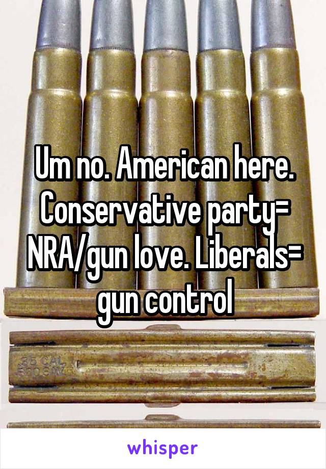 Um no. American here. Conservative party= NRA/gun love. Liberals= gun control