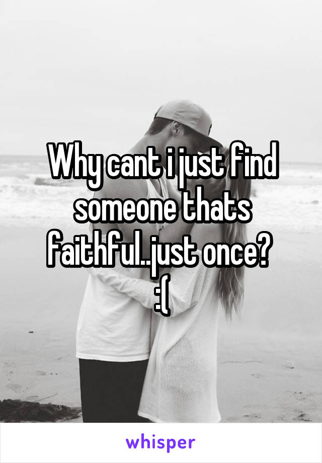 Why cant i just find someone thats faithful..just once? 
:(