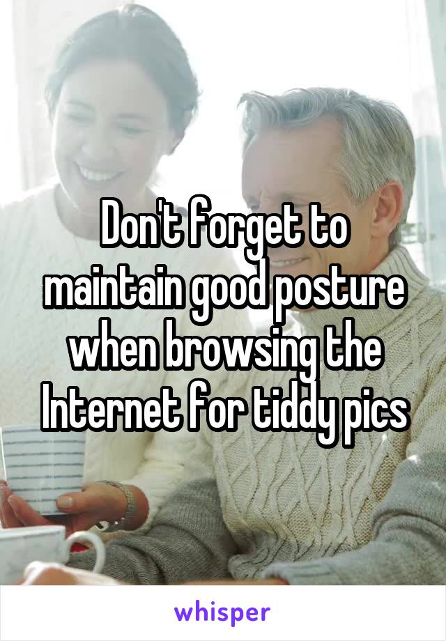 Don't forget to maintain good posture when browsing the Internet for tiddy pics