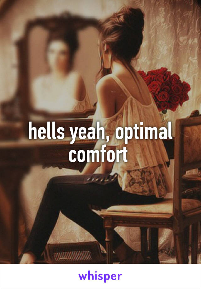 hells yeah, optimal comfort 