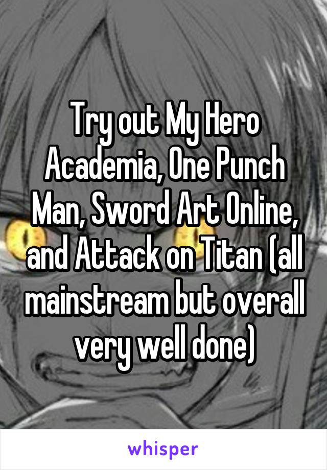 Try out My Hero Academia, One Punch Man, Sword Art Online, and Attack on Titan (all mainstream but overall very well done)