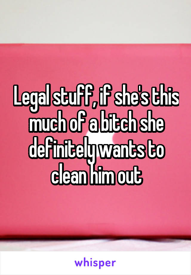 Legal stuff, if she's this much of a bitch she definitely wants to clean him out