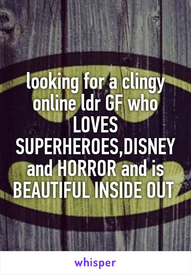 looking for a clingy online ldr GF who LOVES SUPERHEROES,DISNEY and HORROR and is BEAUTIFUL INSIDE OUT 