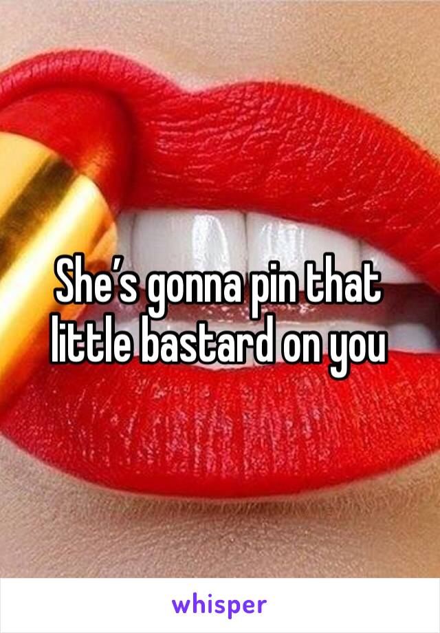 She’s gonna pin that little bastard on you