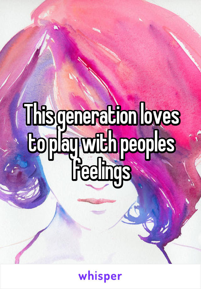 This generation loves to play with peoples feelings