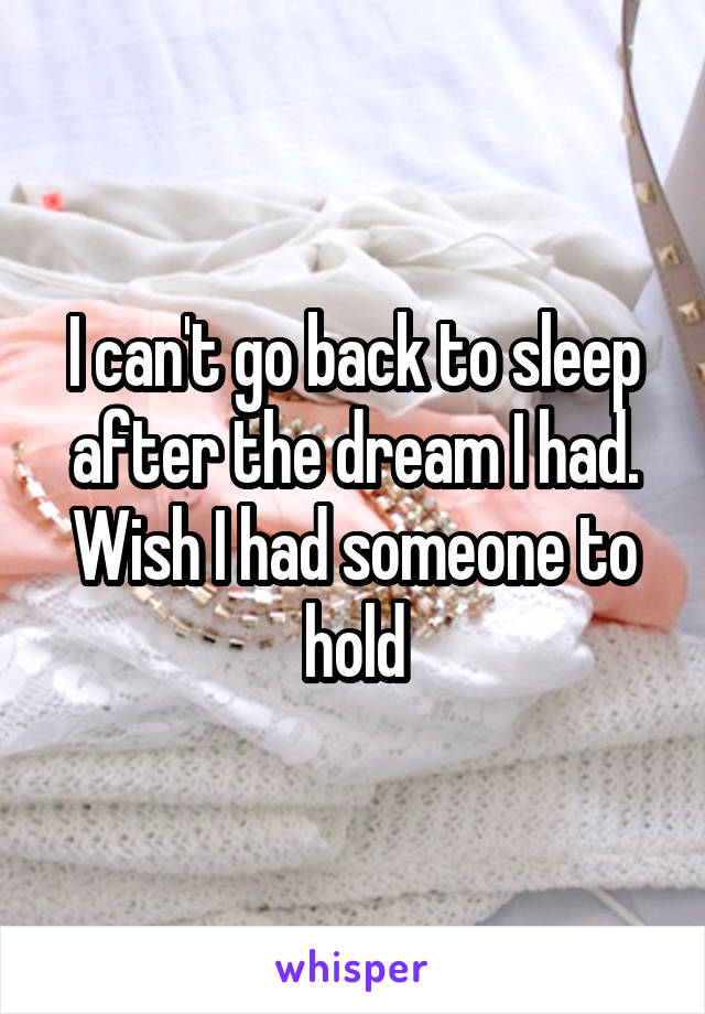 I can't go back to sleep after the dream I had. Wish I had someone to hold