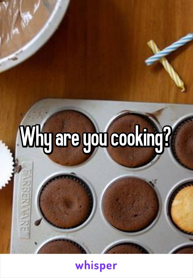 Why are you cooking? 