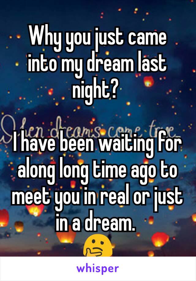 Why you just came into my dream last night? 

I have been waiting for along long time ago to meet you in real or just in a dream. 
🤔