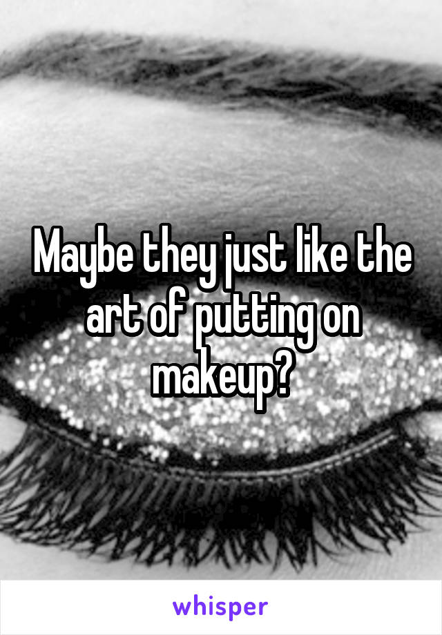 Maybe they just like the art of putting on makeup?