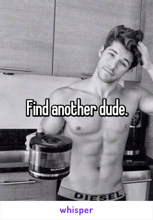 Find another dude.