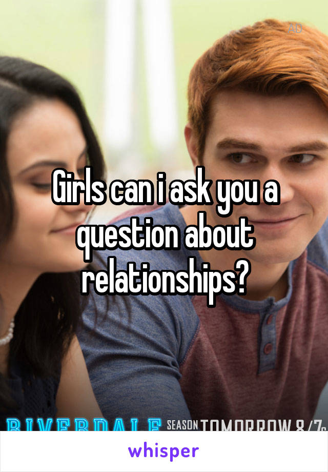 Girls can i ask you a question about relationships?