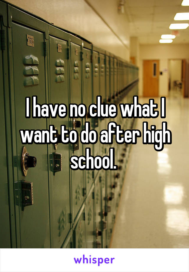 I have no clue what I want to do after high school. 