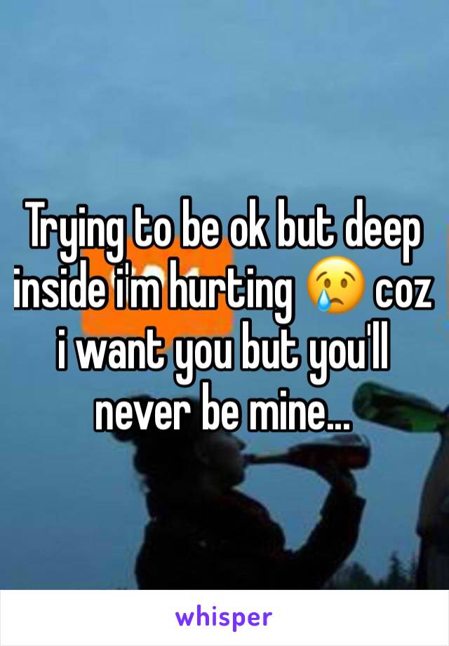 Trying to be ok but deep inside i'm hurting 😢 coz i want you but you'll never be mine...