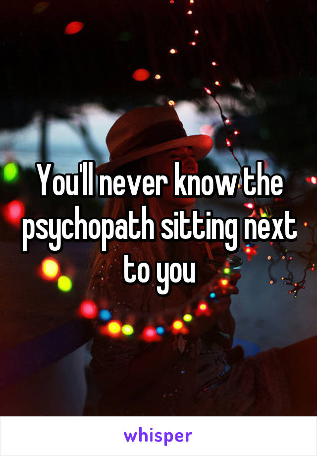 You'll never know the psychopath sitting next to you