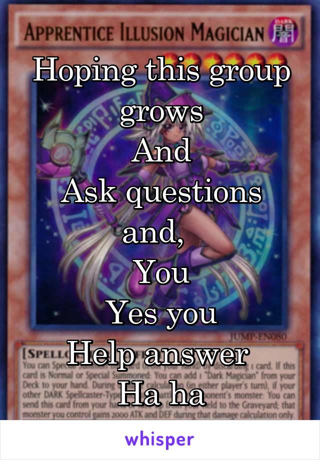 Hoping this group grows
And
Ask questions and,  
You
Yes you
Help answer 
Ha ha