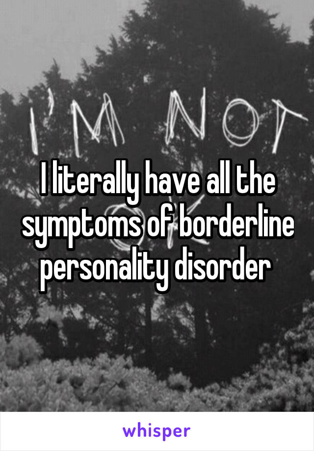 I literally have all the symptoms of borderline personality disorder 