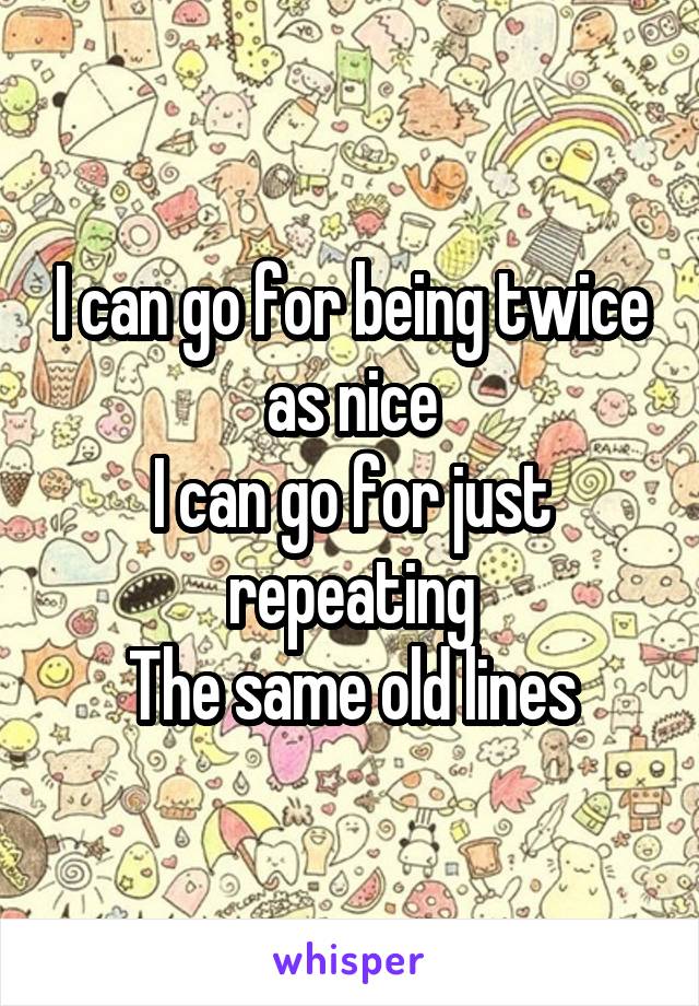 I can go for being twice as nice
I can go for just repeating
The same old lines