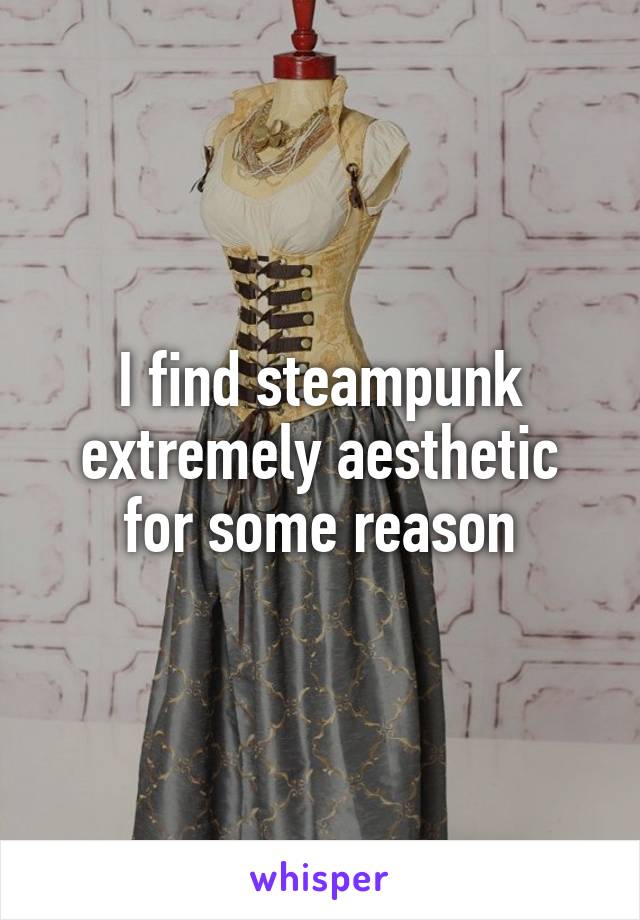 I find steampunk extremely aesthetic for some reason