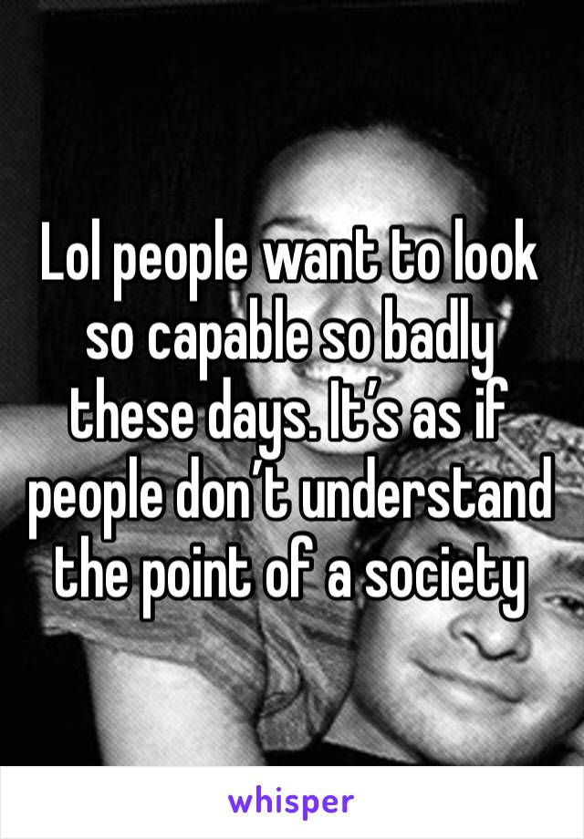 Lol people want to look so capable so badly these days. It’s as if people don’t understand the point of a society 