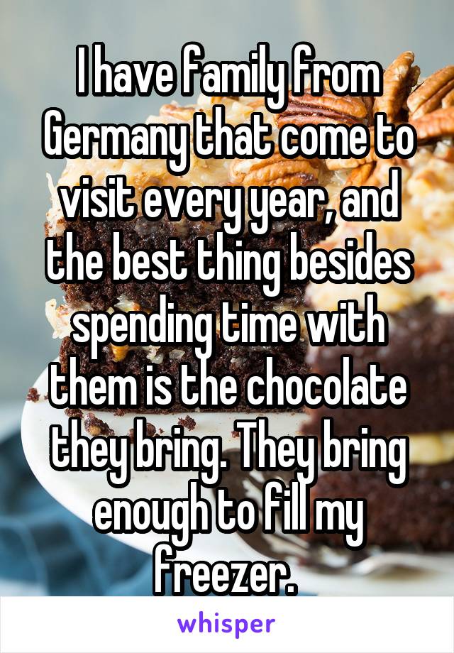 I have family from Germany that come to visit every year, and the best thing besides spending time with them is the chocolate they bring. They bring enough to fill my freezer. 