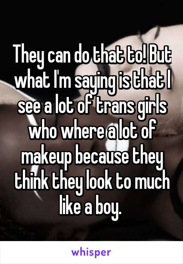 They can do that to! But what I'm saying is that I see a lot of trans girls who where a lot of makeup because they think they look to much like a boy. 