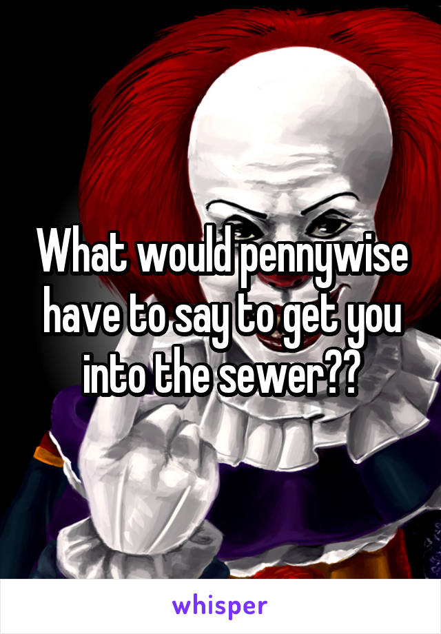 What would pennywise have to say to get you into the sewer??