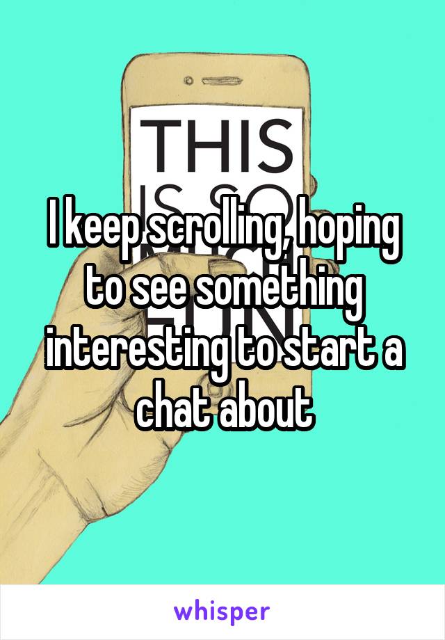 I keep scrolling, hoping to see something interesting to start a chat about